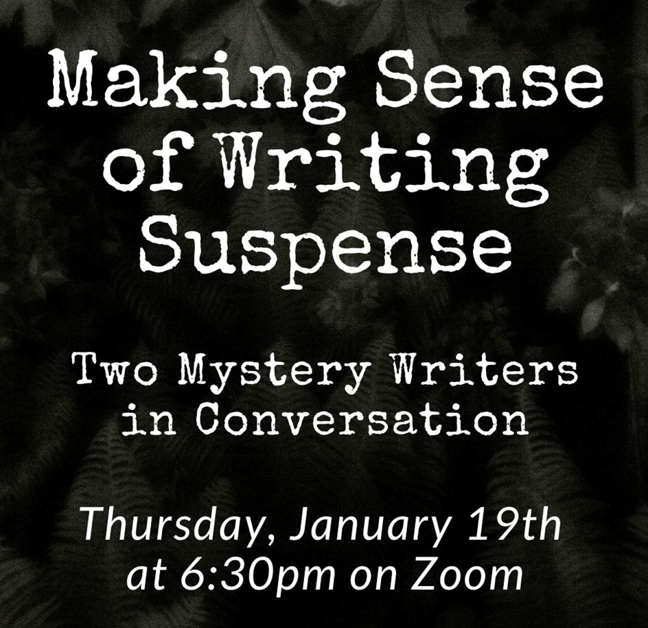 Making Sense of Writing Suspense Two Mystery Writers in Conversation Thursday, January 19th at 6:30pm on Zoom