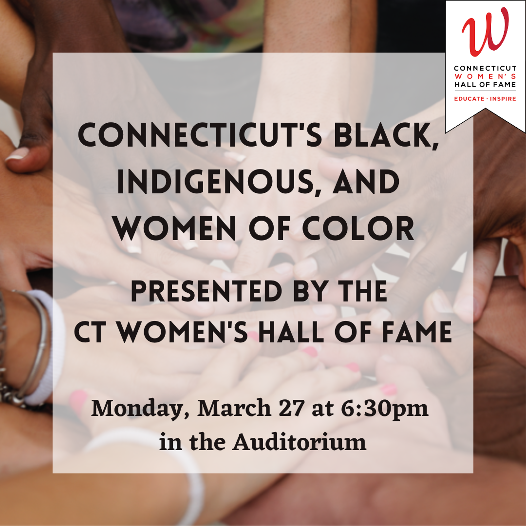 Connecticut's Black,  Indigenous, and  Women of Color  Presented by the  CT Women's Hall of Fame Monday, March 27 at 6:30pm  in the Auditorium