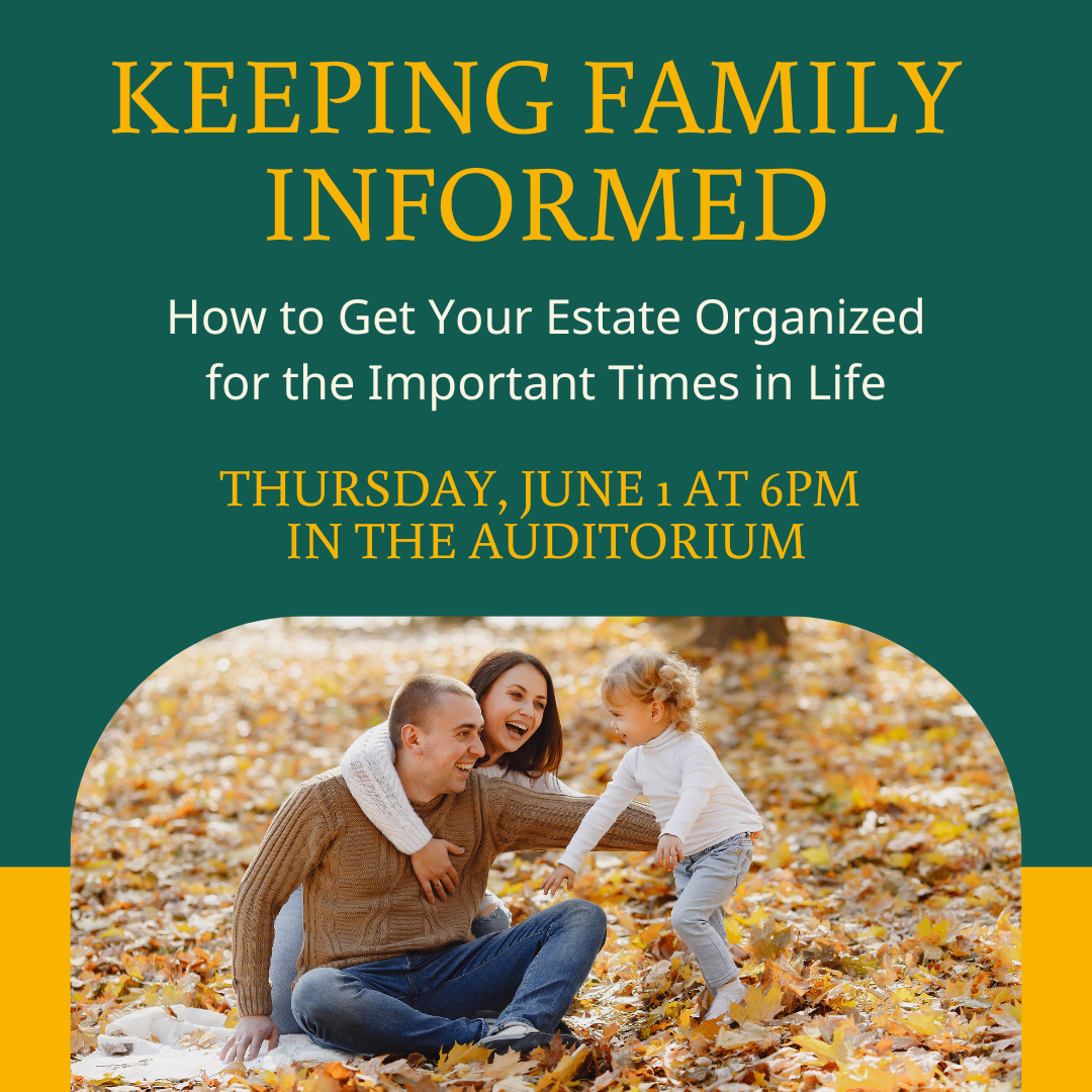 Keeping Family  Informed: How to Get Your Estate Organized for the Important Times in Life Thursday, June 1 at 6pm  in the Auditorium