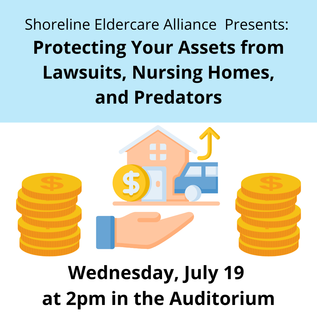 Shoreline Eldercare Alliance  Presents:  Protecting Your Assets from Lawsuits, Nursing Homes, and Predators Wednesday, July 19 at 2pm in the Auditorium