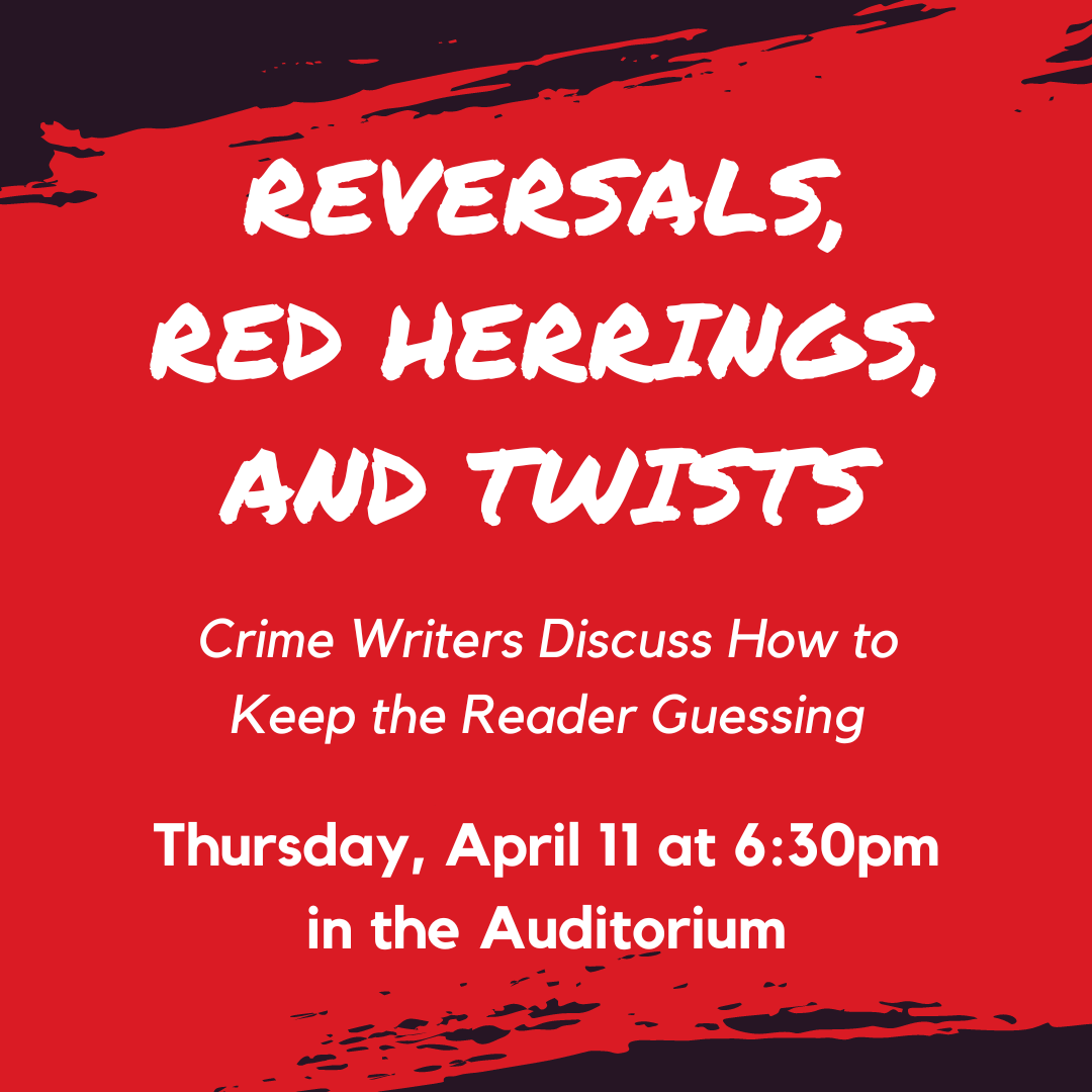 Reversals, Red Herrings, and Twists Crime Writers Discuss How to Keep the Reader Guessing Thursday, April 11 at 6:30pm in the Auditorium