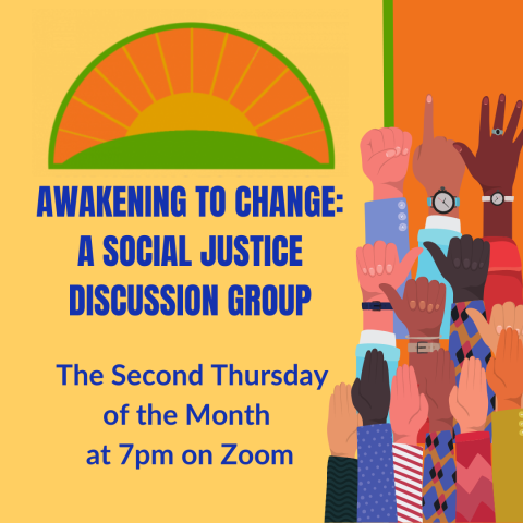 Awakening to Change: A Social Justice Discussion Group meets The Second Thursday of the Month  at 7pm on Zoom