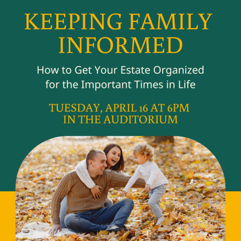 Keeping Family  Informed How to Get Your Estate Organized for the Important Times in Life Tuesday, April 16 at 6pm  in the Auditorium