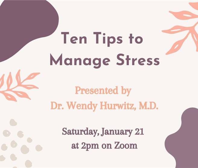 Ten Tips to Manage Stress Presented by  Dr. Wendy Hurwitz, M.D. Saturday, January 21  at 2pm on Zoom