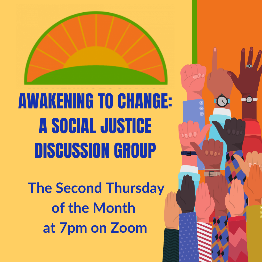 Awakening to CHange: A Social Justice Discussion Group meets The Second Thursday of the Month  at 7pm on Zoom